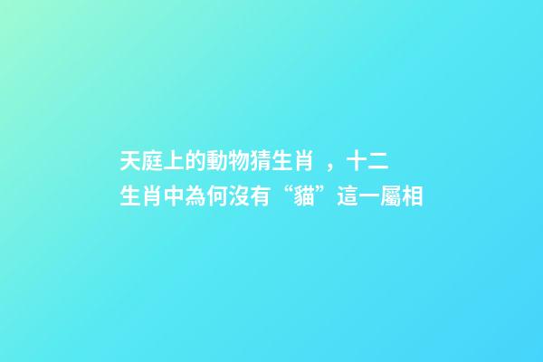 天庭上的動物猜生肖，十二生肖中為何沒有“貓”這一屬相